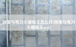 部落与弯刀火魔暗主怎么打(部落与弯刀火魔暗主mod)