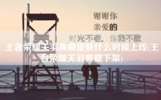王者荣耀关羽典藏皮肤什么时候上线(王者荣耀关羽典藏下架)