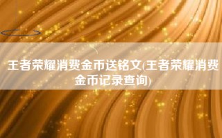 王者荣耀消费金币送铭文(王者荣耀消费金币记录查询)