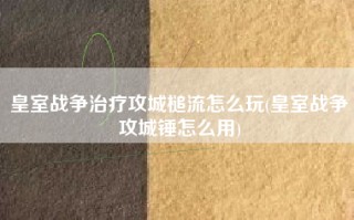皇室战争治疗攻城槌流怎么玩(皇室战争攻城锤怎么用)