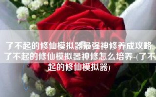了不起的修仙模拟器最强神修养成攻略,了不起的修仙模拟器神修怎么培养-(了不起的修仙模拟器)