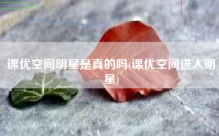 课优空间明星是真的吗(课优空间进入明星)
