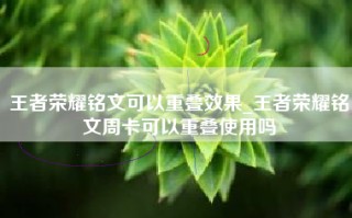 王者荣耀铭文可以重叠效果_王者荣耀铭文周卡可以重叠使用吗