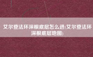 艾尔登法环深根底层怎么进(艾尔登法环深根底层地图)