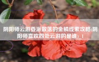 阴阳师云游委派散落的金鳞线索攻略(阴阳师喜欢四处云游的是谁)_1
