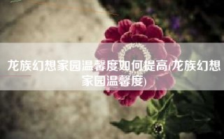 龙族幻想家园温馨度如何提高(龙族幻想家园温馨度)