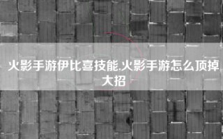 火影手游伊比喜技能,火影手游怎么顶掉大招