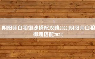 阴阳师白狼御魂搭配攻略2022(阴阳师白狼御魂搭配2021)