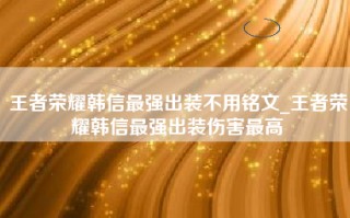 王者荣耀韩信最强出装不用铭文_王者荣耀韩信最强出装伤害最高