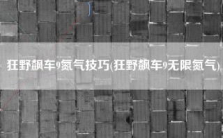 狂野飙车9氮气技巧(狂野飙车9无限氮气)