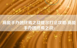 高能手办团终焉之战提尔打法攻略(高能手办团终焉之战)