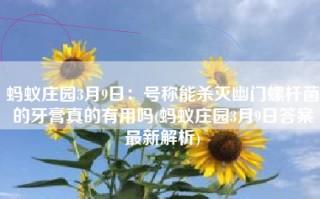蚂蚁庄园3月9日：号称能杀灭幽门螺杆菌的牙膏真的有用吗(蚂蚁庄园3月9日答案最新解析)