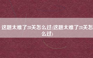 这题太难了28关怎么过(这题太难了28关怎么过)
