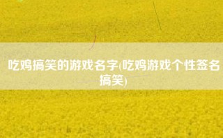吃鸡搞笑的游戏名字(吃鸡游戏个性签名搞笑)