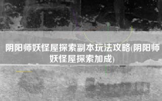 阴阳师妖怪屋探索副本玩法攻略(阴阳师妖怪屋探索加成)