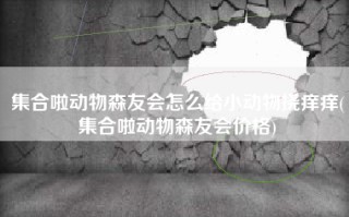 集合啦动物森友会怎么给小动物挠痒痒(集合啦动物森友会价格)