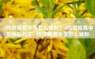 cf传说暗裔中签怎么领取？cf传说暗裔中签领取方法(cf传说暗裔中签怎么领取)