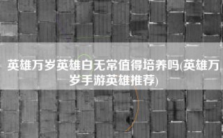 英雄万岁英雄白无常值得培养吗(英雄万岁手游英雄推荐)
