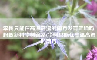 李树只能在高温高湿的南方发育正确吗 蚂蚁新村李树答案(李树只能在高温高湿的南方)