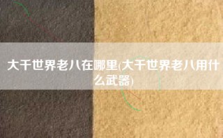 大千世界老八在哪里(大千世界老八用什么武器)