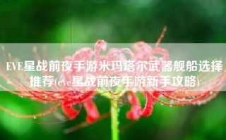EVE星战前夜手游米玛塔尔武器舰船选择推荐(eve星战前夜手游新手攻略)