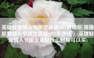 英雄联盟情人节限定皮肤2022有哪些(英雄联盟情人节限定皮肤2022多少钱）(英雄联盟情人节限定皮肤什么时候可以买)