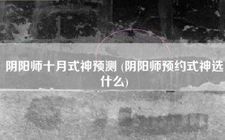 阴阳师十月式神预测 (阴阳师预约式神选什么)