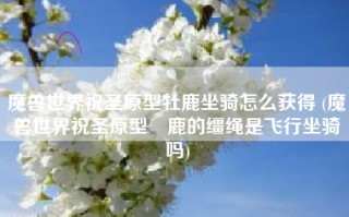 魔兽世界祝圣原型牡鹿坐骑怎么获得 (魔兽世界祝圣原型扗鹿的缰绳是飞行坐骑吗)