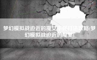 梦幻模拟战迫近的魔女平民打法攻略(梦幻模拟战迫近的魔女)