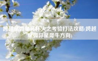 跨越星弧星环杯火之考验打法攻略(跨越星弧异星犀牛方向)