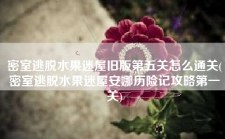 密室逃脱水果迷屋旧版第五关怎么通关(密室逃脱水果迷屋安娜历险记攻略第一关)