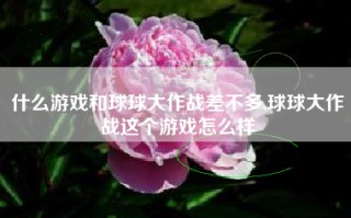 什么游戏和球球大作战差不多,球球大作战这个游戏怎么样