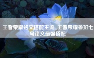 王者荣耀铭文搭配主流_王者荣耀鲁班七号铭文最强搭配