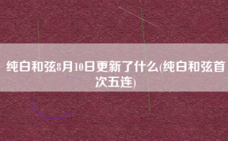 纯白和弦8月10日更新了什么(纯白和弦首次五连)
