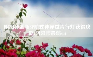 阴阳师全新SP阶式神浮世青行灯获得攻略(阴阳师最弱sp)