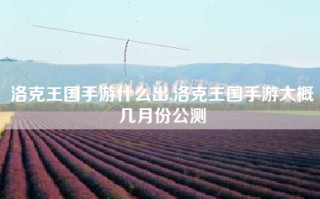洛克王国手游什么出,洛克王国手游大概几月份公测