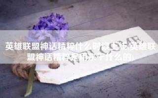 英雄联盟神话精粹什么时候上线(英雄联盟神话精粹是用来干什么的)