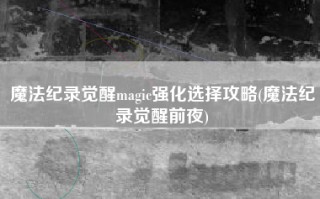 魔法纪录觉醒magic强化选择攻略(魔法纪录觉醒前夜)