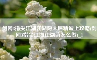 剑网3指尖江湖江湖隐大医精诚上攻略(剑网3指尖江湖江湖萌怎么做)_1