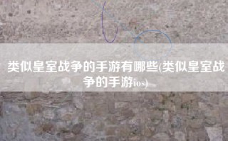 类似皇室战争的手游有哪些(类似皇室战争的手游ios)