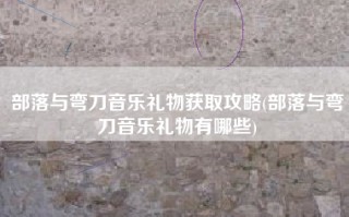 部落与弯刀音乐礼物获取攻略(部落与弯刀音乐礼物有哪些)