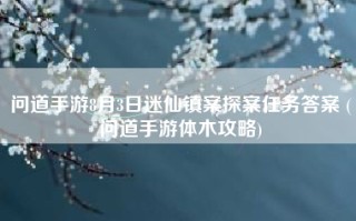 问道手游8月3日迷仙镇案探案任务答案 (问道手游体木攻略)