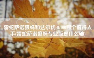 雷蛇萨诺狼蛛和达尔优dk100哪个值得入手(雷蛇萨诺狼蛛专业版是什么轴)