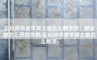 忘川风华录华胥之绢怎么触发附：藏宝图怎么获得攻略(忘川风华录华胥之绢怎么触发)