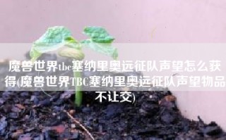 魔兽世界tbc塞纳里奥远征队声望怎么获得(魔兽世界TBC塞纳里奥远征队声望物品不让交)
