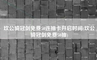 坎公骑冠剑免费50连抽卡开启时间(坎公骑冠剑免费50抽)
