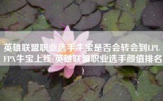 英雄联盟职业选手牛宝是否会转会到LPL FPX牛宝上线(英雄联盟职业选手颜值排名)
