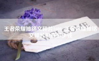 王者荣耀抽铭文碎片1600_王者荣耀抽铭文碎片需要多少钱