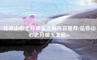 花亦山心之月破玉之局阵容推荐(花亦山心之月破玉之局6)