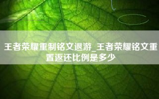 王者荣耀重制铭文退游_王者荣耀铭文重置返还比例是多少